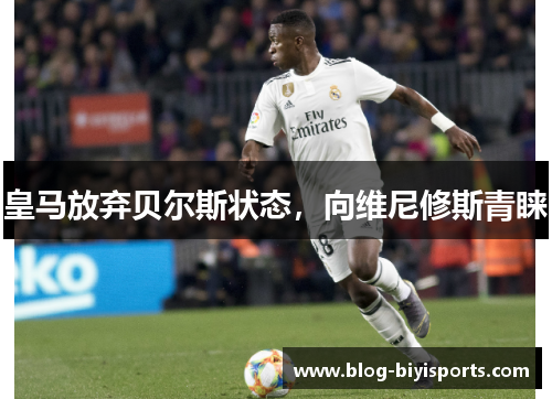 皇马放弃贝尔斯状态，向维尼修斯青睐